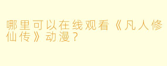 哪里可以在线观看《凡人修仙传》动漫？