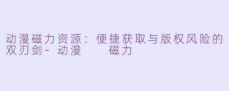 动漫磁力资源：便捷获取与版权风险的双刃剑-动漫  磁力