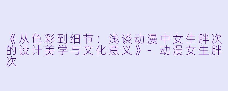 《从色彩到细节：浅谈动漫中女生胖次的设计美学与文化意义》-动漫女生胖次