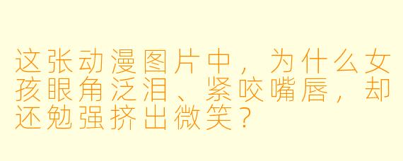 这张动漫图片中，为什么女孩眼角泛泪、紧咬嘴唇，却还勉强挤出微笑？