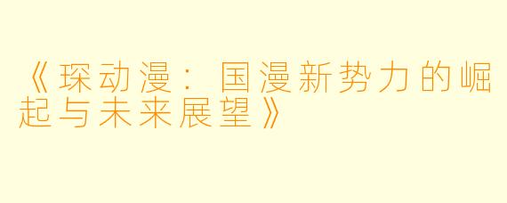 《琛动漫:国漫新势力的崛起与未来展望》