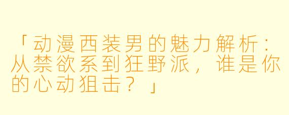 「动漫西装男的魅力解析：从禁欲系到狂野派，谁是你的心动狙击？」
