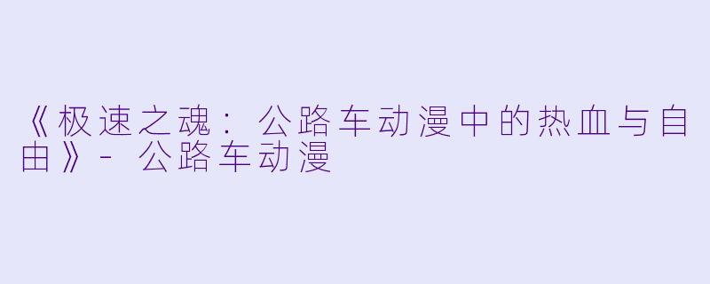 《极速之魂：公路车动漫中的热血与自由》-公路车动漫