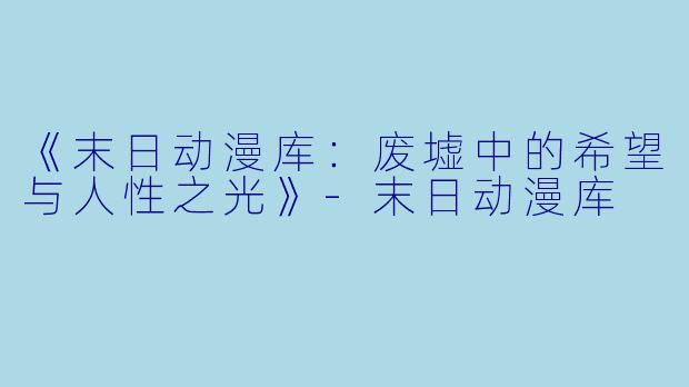 《末日动漫库：废墟中的希望与人性之光》-末日动漫库