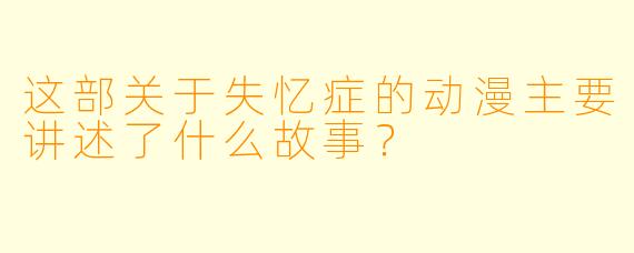 这部关于失忆症的动漫主要讲述了什么故事？