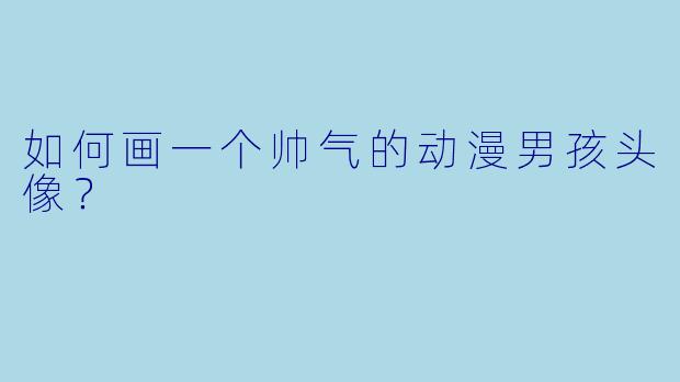 如何画一个帅气的动漫男孩头像？