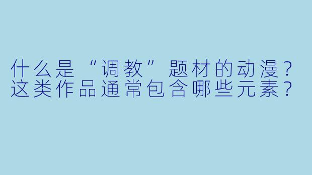 什么是“调教”题材的动漫？这类作品通常包含哪些元素？