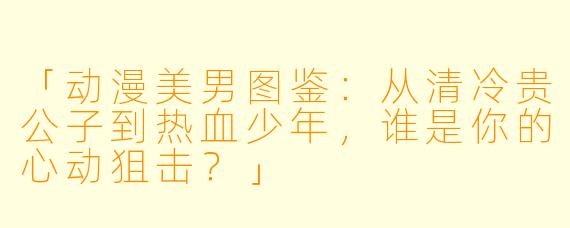 「动漫美男图鉴：从清冷贵公子到热血少年，谁是你的心动狙击？」