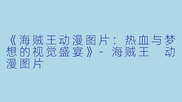 《海贼王动漫图片：热血与梦想的视觉盛宴》-海贼王 动漫图片