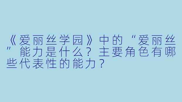 《爱丽丝学园》中的“爱丽丝”能力是什么？主要角色有哪些代表性的能力？