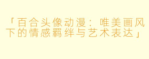 「百合头像动漫：唯美画风下的情感羁绊与艺术表达」