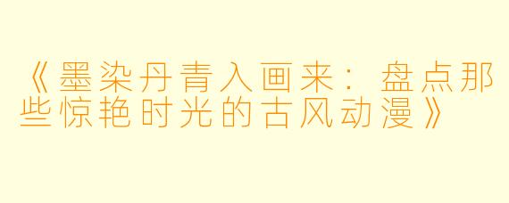 《墨染丹青入画来：盘点那些惊艳时光的古风动漫》