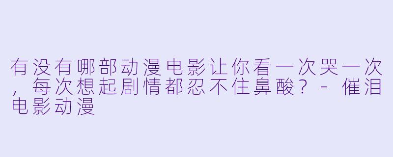 有没有哪部动漫电影让你看一次哭一次，每次想起剧情都忍不住鼻酸？-催泪电影动漫