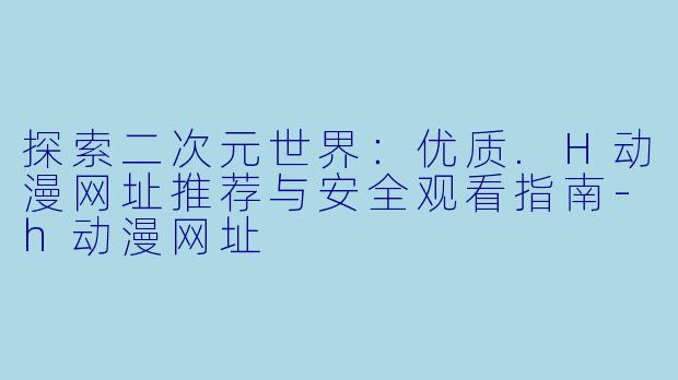 探索二次元世界：优质.H动漫网址推荐与安全观看指南-h动漫网址