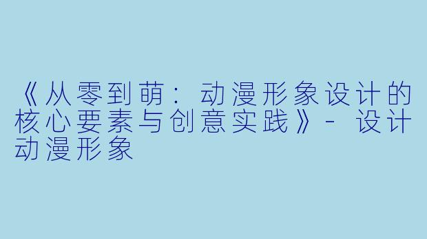 《从零到萌：动漫形象设计的核心要素与创意实践》-设计动漫形象