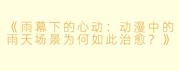 《雨幕下的心动：动漫中的雨天场景为何如此治愈？》
