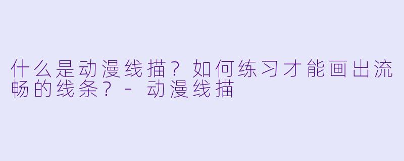 什么是动漫线描？如何练习才能画出流畅的线条？-动漫线描