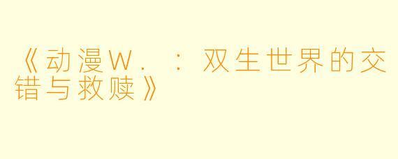 《动漫W.：双生世界的交错与救赎》