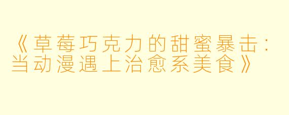 《草莓巧克力的甜蜜暴击：当动漫遇上治愈系美食》