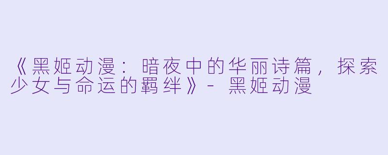 《黑姬动漫：暗夜中的华丽诗篇，探索少女与命运的羁绊》-黑姬动漫