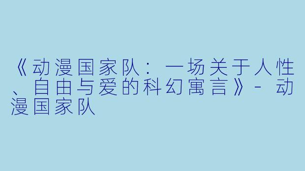 《动漫国家队:一场关于人性、自由与爱的科幻寓言》