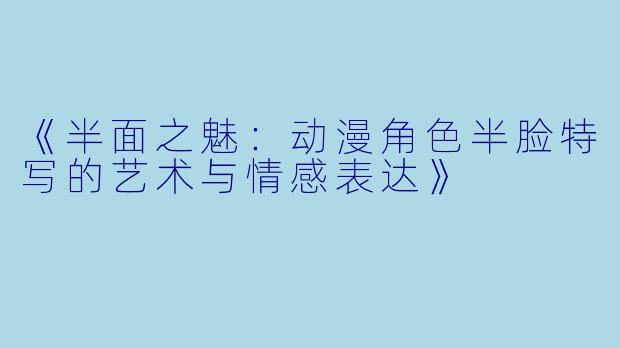 《半面之魅：动漫角色半脸特写的艺术与情感表达》