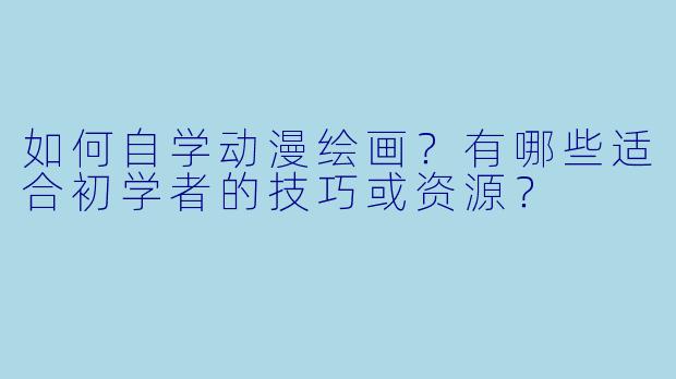 如何自学动漫绘画？有哪些适合初学者的技巧或资源？