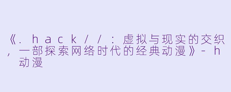 《.hack//：虚拟与现实的交织，一部探索网络时代的经典动漫》-h 动漫