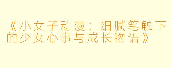 《小女子动漫：细腻笔触下的少女心事与成长物语》