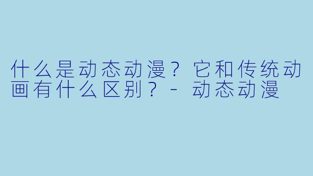 什么是动态动漫？它和传统动画有什么区别？-动态动漫