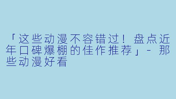 「这些动漫不容错过！盘点近年口碑爆棚的佳作推荐」-那些动漫好看