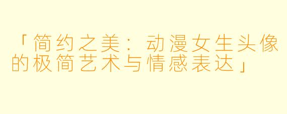 「简约之美：动漫女生头像的极简艺术与情感表达」