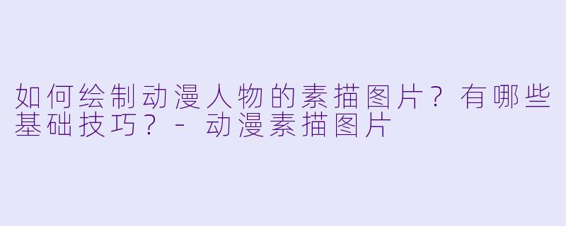 如何绘制动漫人物的素描图片？有哪些基础技巧？-动漫素描图片