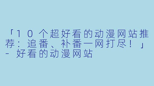 「10个超好看的动漫网站推荐：追番、补番一网打尽！」-好看的动漫网站