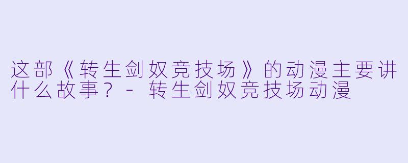 这部《转生剑奴竞技场》的动漫主要讲什么故事？-转生剑奴竞技场动漫