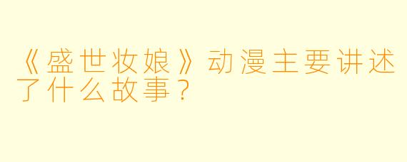 《盛世妆娘》动漫主要讲述了什么故事？