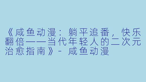 《咸鱼动漫：躺平追番，快乐翻倍——当代年轻人的二次元治愈指南》-咸鱼动漫