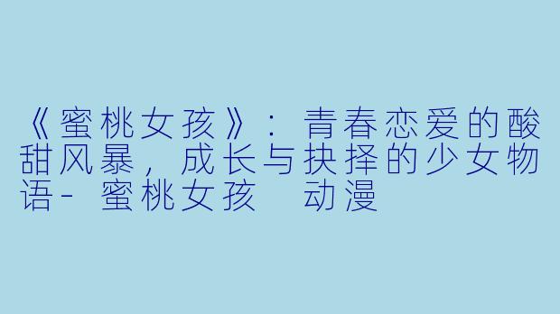 《蜜桃女孩》：青春恋爱的酸甜风暴，成长与抉择的少女物语-蜜桃女孩 动漫