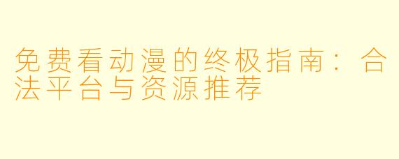 免费看动漫的终极指南：合法平台与资源推荐