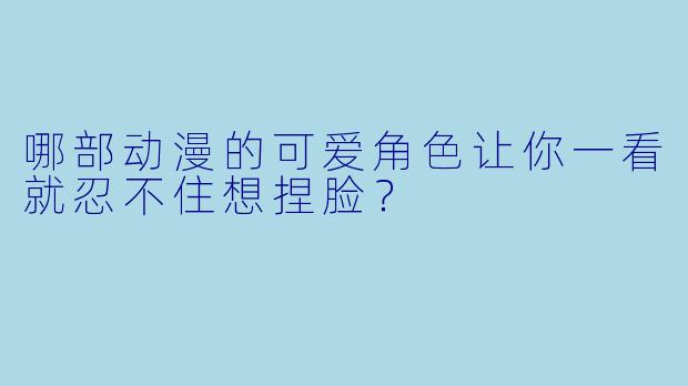 哪部动漫的可爱角色让你一看就忍不住想捏脸？