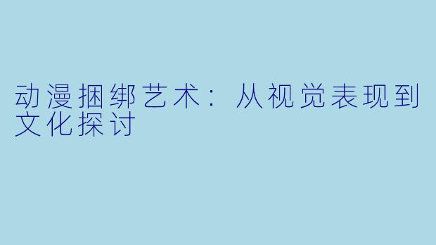 动漫捆绑艺术：从视觉表现到文化探讨