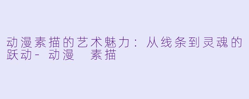 动漫素描的艺术魅力：从线条到灵魂的跃动-动漫 素描