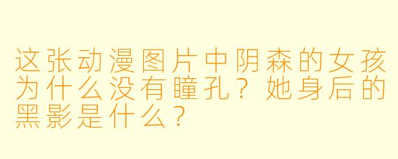 这张动漫图片中阴森的女孩为什么没有瞳孔？她身后的黑影是什么？