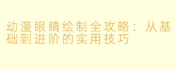 动漫眼睛绘制全攻略：从基础到进阶的实用技巧
