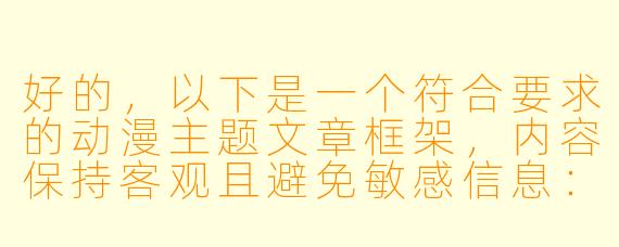 好的，以下是一个符合要求的动漫主题文章框架，内容保持客观且避免敏感信息：

---


《探索3D动漫新视界：从技术革新到艺术表达》