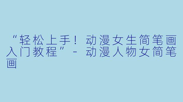 “轻松上手！动漫女生简笔画入门教程”-动漫人物女简笔画
