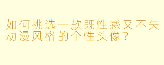 如何挑选一款既性感又不失动漫风格的个性头像？