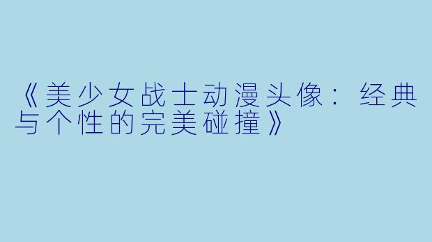 《美少女战士动漫头像：经典与个性的完美碰撞》