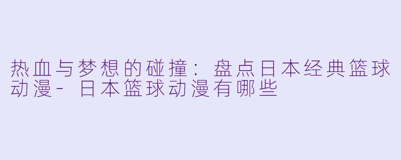 热血与梦想的碰撞：盘点日本经典篮球动漫-日本篮球动漫有哪些