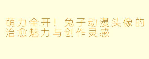 萌力全开！兔子动漫头像的治愈魅力与创作灵感